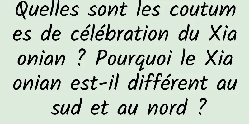 Quelles sont les coutumes de célébration du Xiaonian ? Pourquoi le Xiaonian est-il différent au sud et au nord ?
