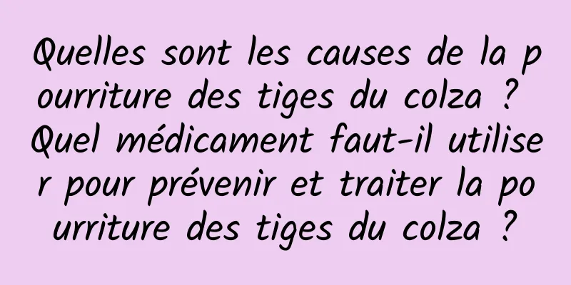 Quelles sont les causes de la pourriture des tiges du colza ? Quel médicament faut-il utiliser pour prévenir et traiter la pourriture des tiges du colza ?