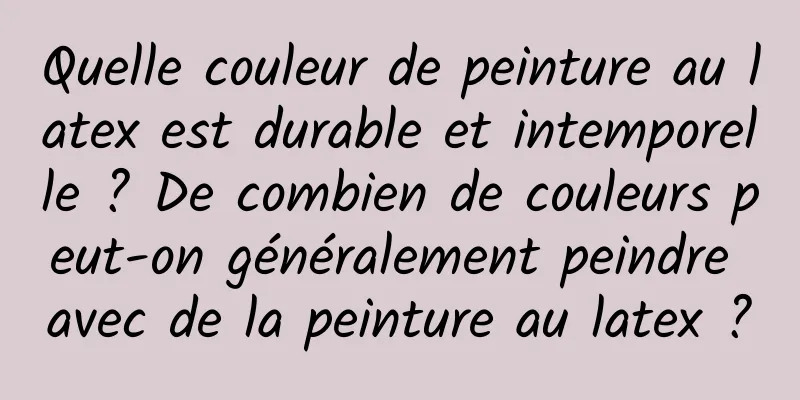 Quelle couleur de peinture au latex est durable et intemporelle ? De combien de couleurs peut-on généralement peindre avec de la peinture au latex ?