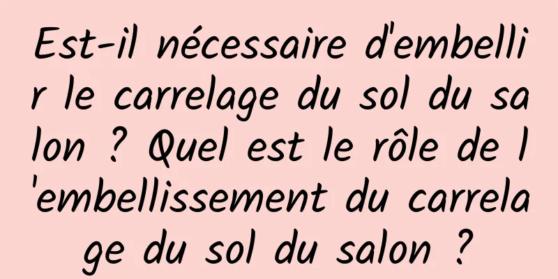 Est-il nécessaire d'embellir le carrelage du sol du salon ? Quel est le rôle de l'embellissement du carrelage du sol du salon ?