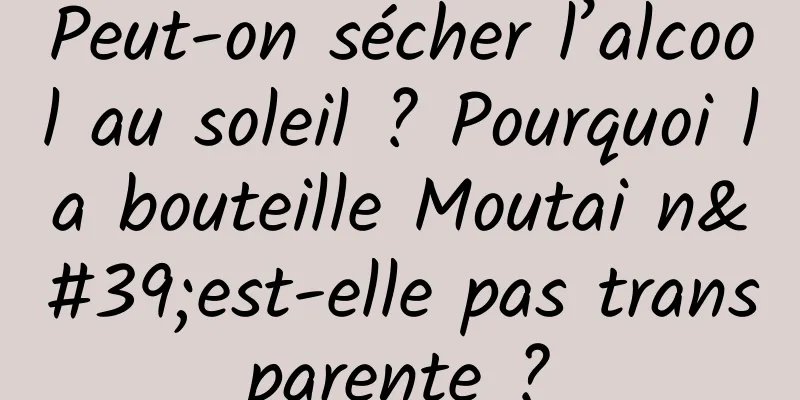 Peut-on sécher l’alcool au soleil ? Pourquoi la bouteille Moutai n'est-elle pas transparente ?