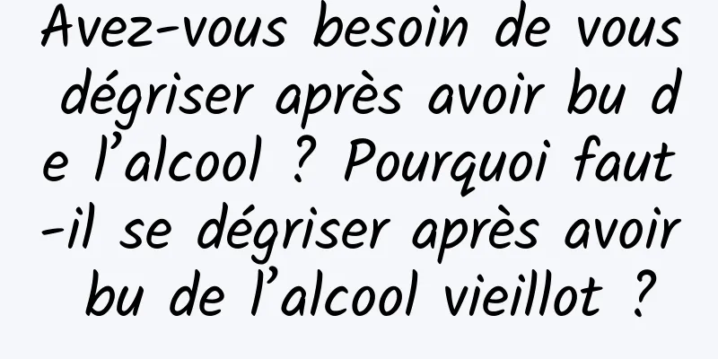 Avez-vous besoin de vous dégriser après avoir bu de l’alcool ? Pourquoi faut-il se dégriser après avoir bu de l’alcool vieillot ?