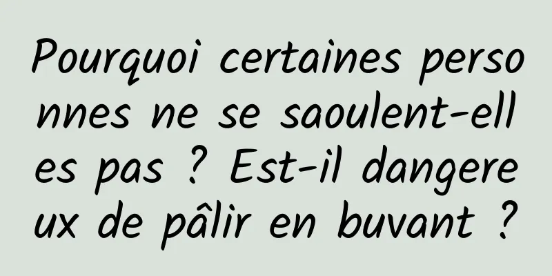 Pourquoi certaines personnes ne se saoulent-elles pas ? Est-il dangereux de pâlir en buvant ?