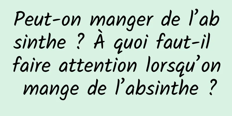 Peut-on manger de l’absinthe ? À quoi faut-il faire attention lorsqu’on mange de l’absinthe ?