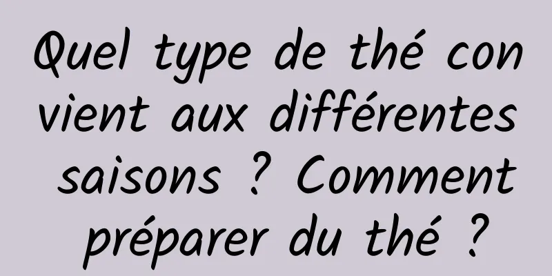 Quel type de thé convient aux différentes saisons ? Comment préparer du thé ?