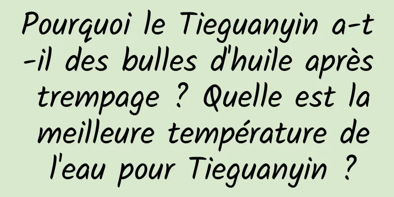 Pourquoi le Tieguanyin a-t-il des bulles d'huile après trempage ? Quelle est la meilleure température de l'eau pour Tieguanyin ?