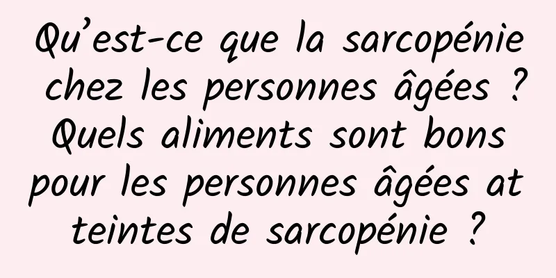 Qu’est-ce que la sarcopénie chez les personnes âgées ? Quels aliments sont bons pour les personnes âgées atteintes de sarcopénie ?