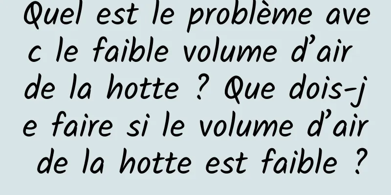 Quel est le problème avec le faible volume d’air de la hotte ? Que dois-je faire si le volume d’air de la hotte est faible ?