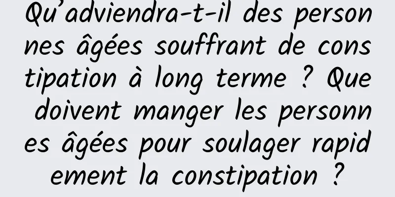 Qu’adviendra-t-il des personnes âgées souffrant de constipation à long terme ? Que doivent manger les personnes âgées pour soulager rapidement la constipation ?