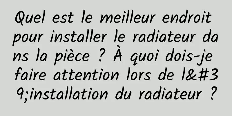 Quel est le meilleur endroit pour installer le radiateur dans la pièce ? À quoi dois-je faire attention lors de l'installation du radiateur ?