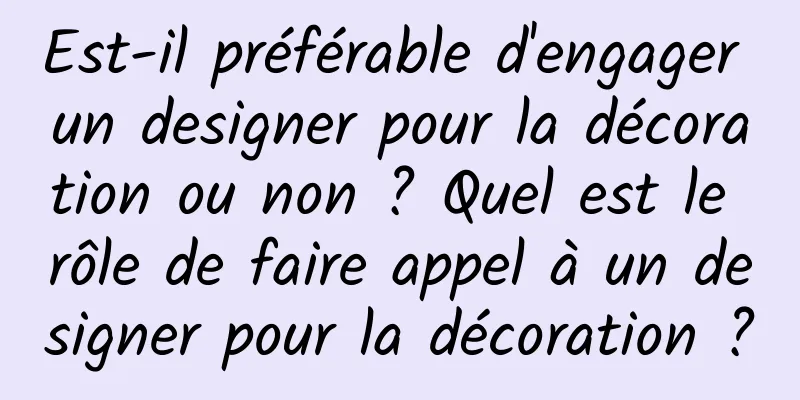 Est-il préférable d'engager un designer pour la décoration ou non ? Quel est le rôle de faire appel à un designer pour la décoration ?
