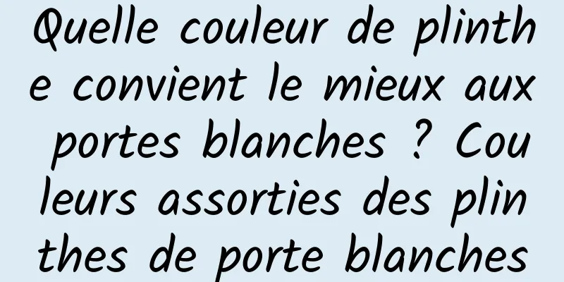 Quelle couleur de plinthe convient le mieux aux portes blanches ? Couleurs assorties des plinthes de porte blanches