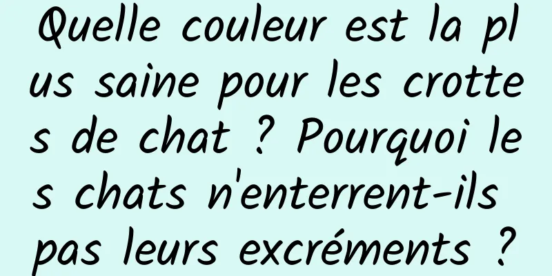Quelle couleur est la plus saine pour les crottes de chat ? Pourquoi les chats n'enterrent-ils pas leurs excréments ?
