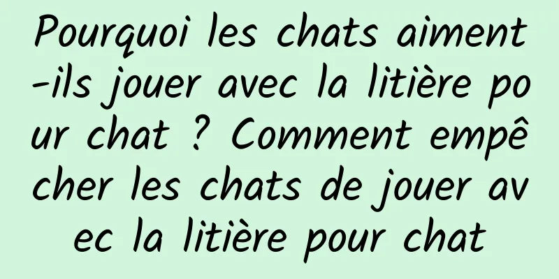 Pourquoi les chats aiment-ils jouer avec la litière pour chat ? Comment empêcher les chats de jouer avec la litière pour chat