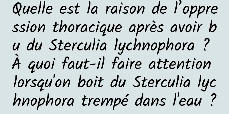 Quelle est la raison de l’oppression thoracique après avoir bu du Sterculia lychnophora ? À quoi faut-il faire attention lorsqu'on boit du Sterculia lychnophora trempé dans l'eau ?