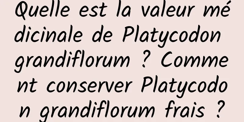 Quelle est la valeur médicinale de Platycodon grandiflorum ? Comment conserver Platycodon grandiflorum frais ?