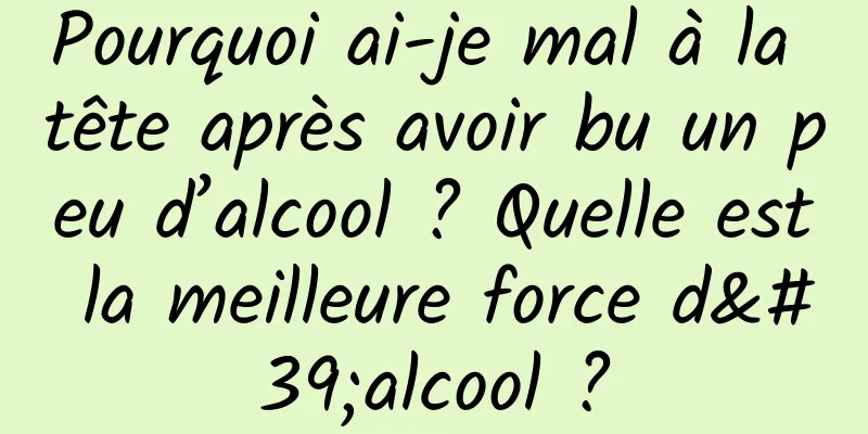 Pourquoi ai-je mal à la tête après avoir bu un peu d’alcool ? Quelle est la meilleure force d'alcool ?