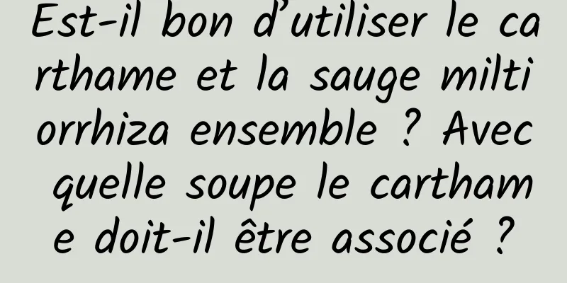 Est-il bon d’utiliser le carthame et la sauge miltiorrhiza ensemble ? Avec quelle soupe le carthame doit-il être associé ?