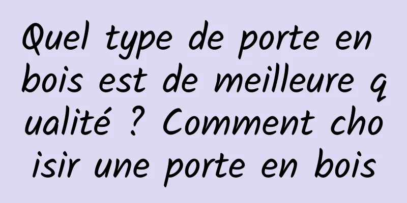 Quel type de porte en bois est de meilleure qualité ? Comment choisir une porte en bois