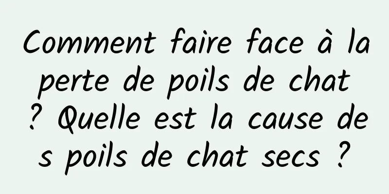 Comment faire face à la perte de poils de chat ? Quelle est la cause des poils de chat secs ?
