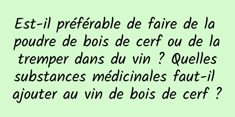 Est-il préférable de faire de la poudre de bois de cerf ou de la tremper dans du vin ? Quelles substances médicinales faut-il ajouter au vin de bois de cerf ?