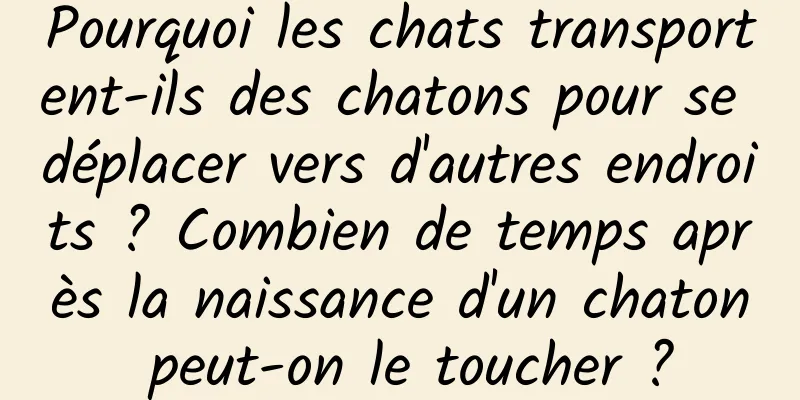 Pourquoi les chats transportent-ils des chatons pour se déplacer vers d'autres endroits ? Combien de temps après la naissance d'un chaton peut-on le toucher ?