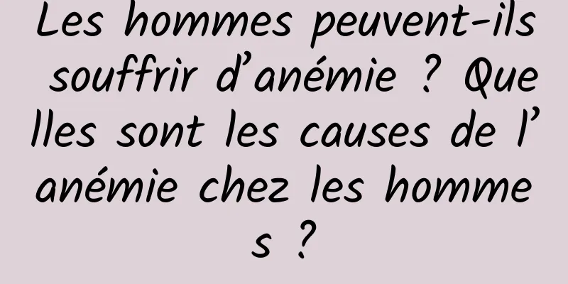 Les hommes peuvent-ils souffrir d’anémie ? Quelles sont les causes de l’anémie chez les hommes ?