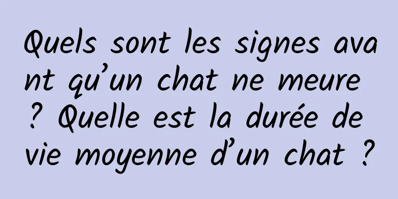 Quels sont les signes avant qu’un chat ne meure ? Quelle est la durée de vie moyenne d’un chat ?