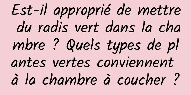 Est-il approprié de mettre du radis vert dans la chambre ? Quels types de plantes vertes conviennent à la chambre à coucher ?