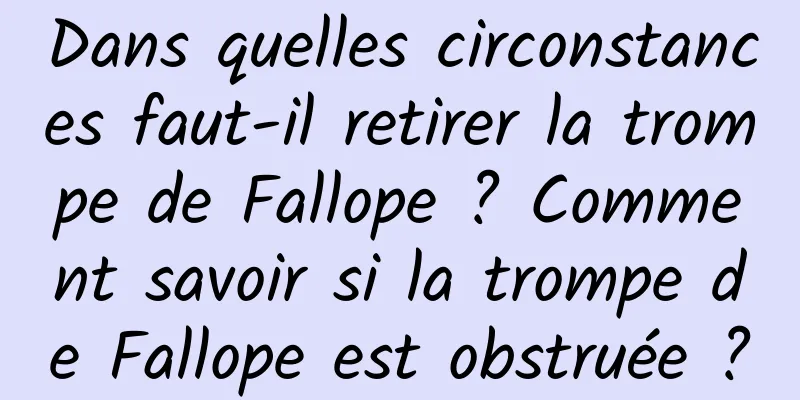 Dans quelles circonstances faut-il retirer la trompe de Fallope ? Comment savoir si la trompe de Fallope est obstruée ?