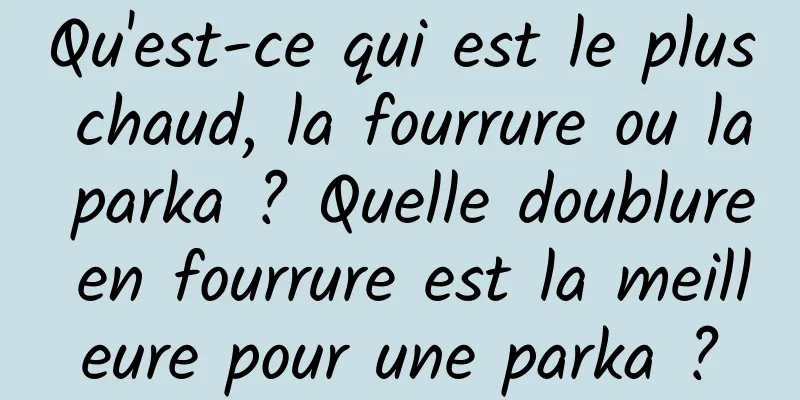 Qu'est-ce qui est le plus chaud, la fourrure ou la parka ? Quelle doublure en fourrure est la meilleure pour une parka ?