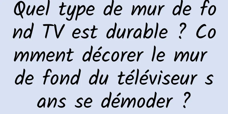 Quel type de mur de fond TV est durable ? Comment décorer le mur de fond du téléviseur sans se démoder ?