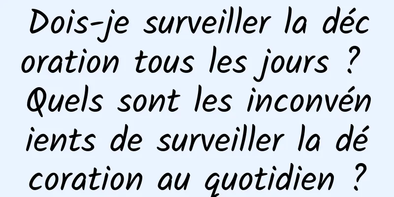 Dois-je surveiller la décoration tous les jours ? Quels sont les inconvénients de surveiller la décoration au quotidien ?
