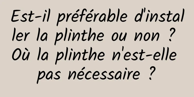 Est-il préférable d'installer la plinthe ou non ? Où la plinthe n'est-elle pas nécessaire ?