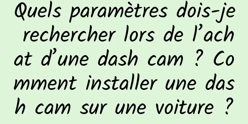 Quels paramètres dois-je rechercher lors de l’achat d’une dash cam ? Comment installer une dash cam sur une voiture ?