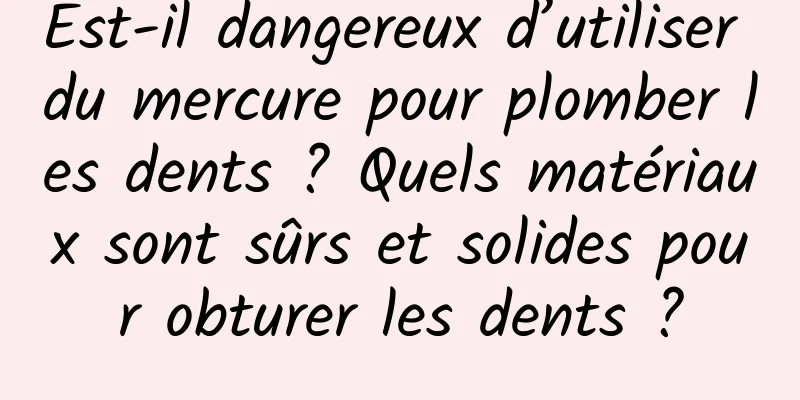 Est-il dangereux d’utiliser du mercure pour plomber les dents ? Quels matériaux sont sûrs et solides pour obturer les dents ?