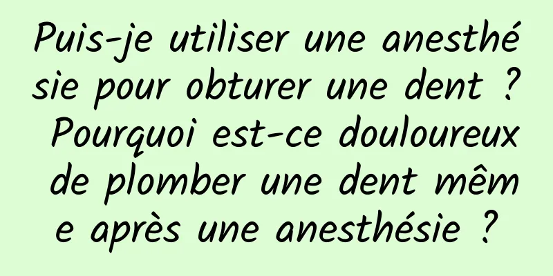 Puis-je utiliser une anesthésie pour obturer une dent ? Pourquoi est-ce douloureux de plomber une dent même après une anesthésie ?