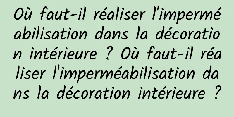 Où faut-il réaliser l'imperméabilisation dans la décoration intérieure ? Où faut-il réaliser l'imperméabilisation dans la décoration intérieure ?