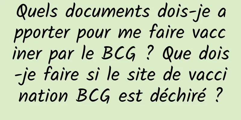 Quels documents dois-je apporter pour me faire vacciner par le BCG ? Que dois-je faire si le site de vaccination BCG est déchiré ?