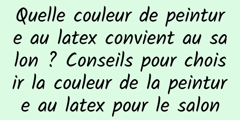 Quelle couleur de peinture au latex convient au salon ? Conseils pour choisir la couleur de la peinture au latex pour le salon