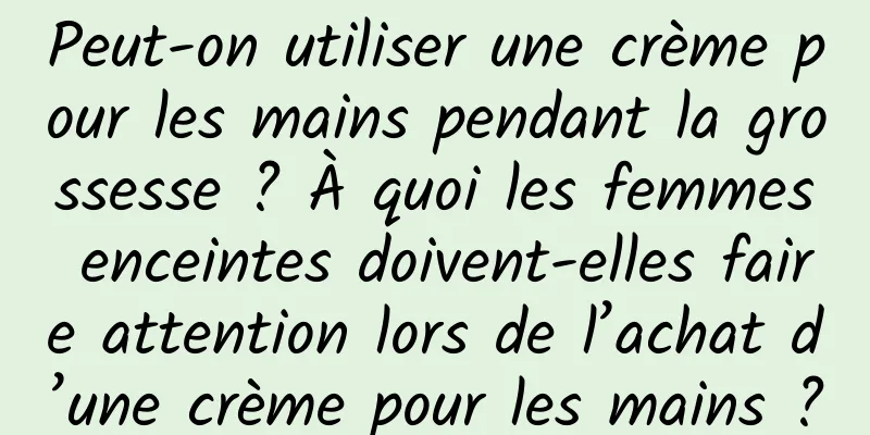 Peut-on utiliser une crème pour les mains pendant la grossesse ? À quoi les femmes enceintes doivent-elles faire attention lors de l’achat d’une crème pour les mains ?