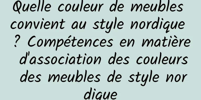 Quelle couleur de meubles convient au style nordique ? Compétences en matière d'association des couleurs des meubles de style nordique