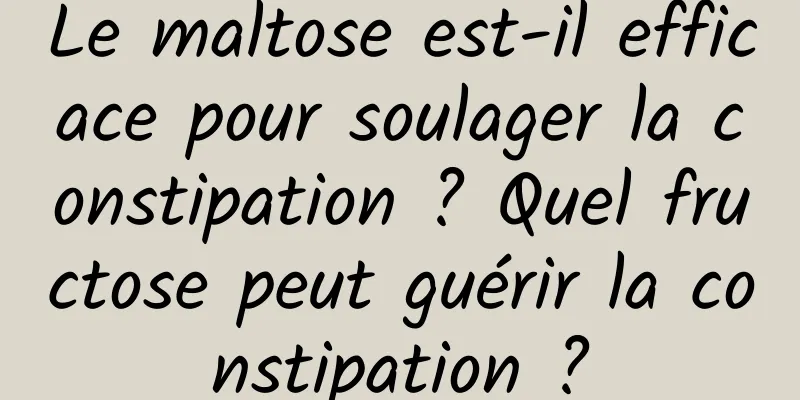 Le maltose est-il efficace pour soulager la constipation ? Quel fructose peut guérir la constipation ?