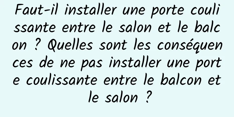 Faut-il installer une porte coulissante entre le salon et le balcon ? Quelles sont les conséquences de ne pas installer une porte coulissante entre le balcon et le salon ?
