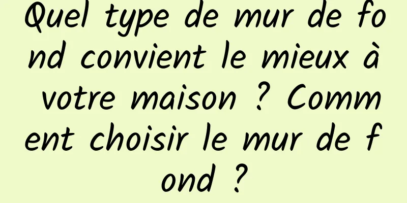 Quel type de mur de fond convient le mieux à votre maison ? Comment choisir le mur de fond ?