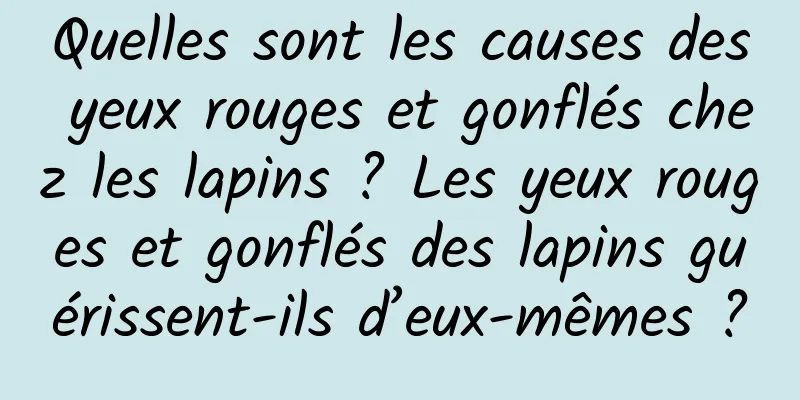 Quelles sont les causes des yeux rouges et gonflés chez les lapins ? Les yeux rouges et gonflés des lapins guérissent-ils d’eux-mêmes ?