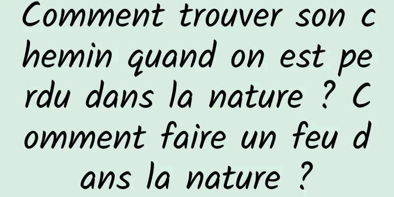 Comment trouver son chemin quand on est perdu dans la nature ? Comment faire un feu dans la nature ?