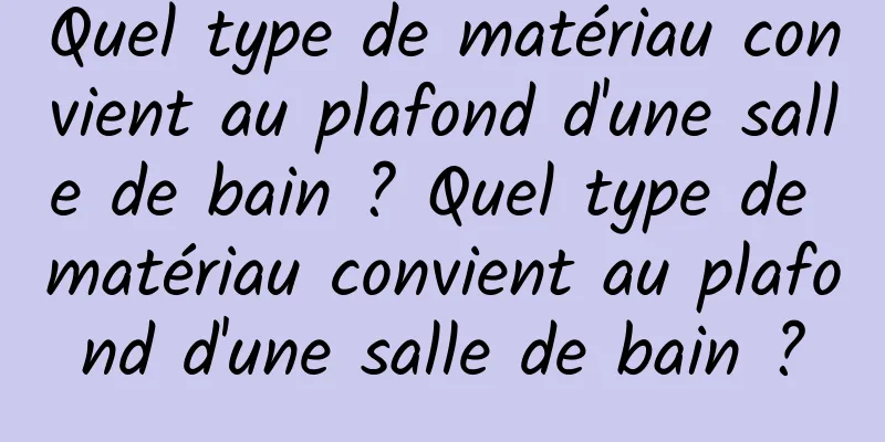 Quel type de matériau convient au plafond d'une salle de bain ? Quel type de matériau convient au plafond d'une salle de bain ?