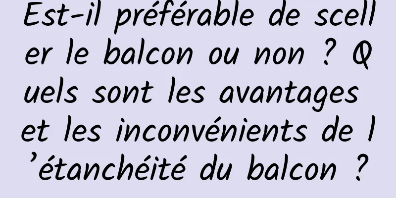 Est-il préférable de sceller le balcon ou non ? Quels sont les avantages et les inconvénients de l’étanchéité du balcon ?