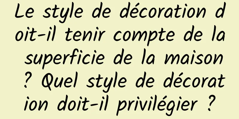 Le style de décoration doit-il tenir compte de la superficie de la maison ? Quel style de décoration doit-il privilégier ?